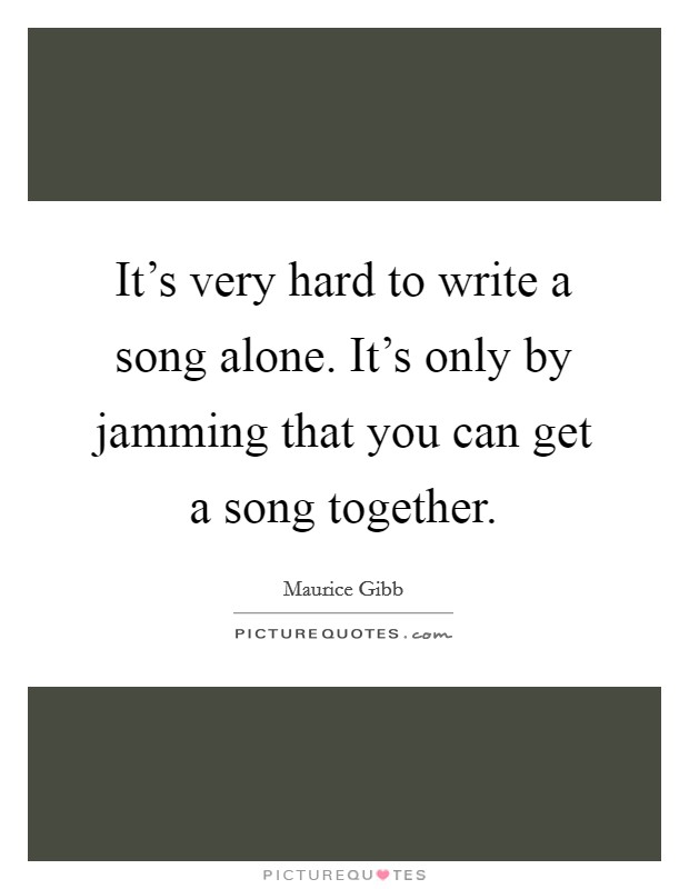 It's very hard to write a song alone. It's only by jamming that you can get a song together. Picture Quote #1