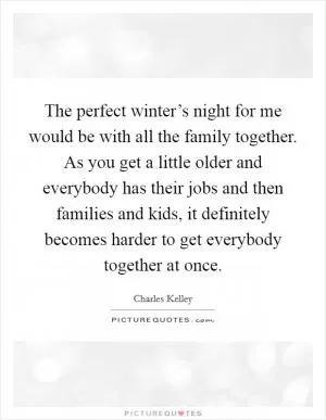 The perfect winter’s night for me would be with all the family together. As you get a little older and everybody has their jobs and then families and kids, it definitely becomes harder to get everybody together at once Picture Quote #1