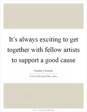 It’s always exciting to get together with fellow artists to support a good cause Picture Quote #1