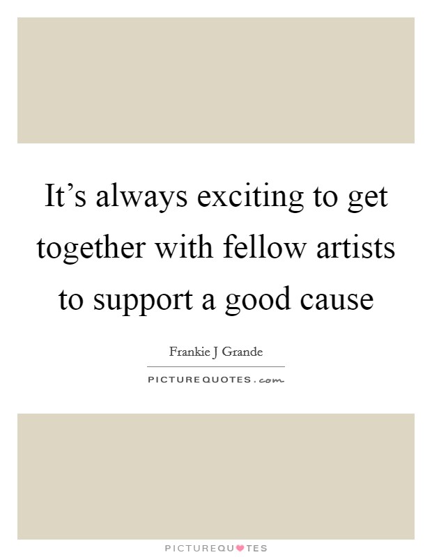 It's always exciting to get together with fellow artists to support a good cause Picture Quote #1