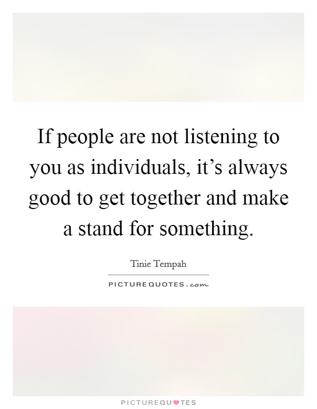 If people are not listening to you as individuals, it's always good to get together and make a stand for something. Picture Quote #1