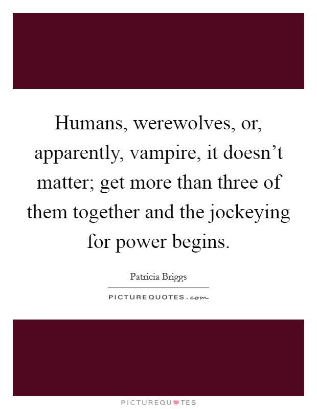 Humans, werewolves, or, apparently, vampire, it doesn't matter; get more than three of them together and the jockeying for power begins. Picture Quote #1