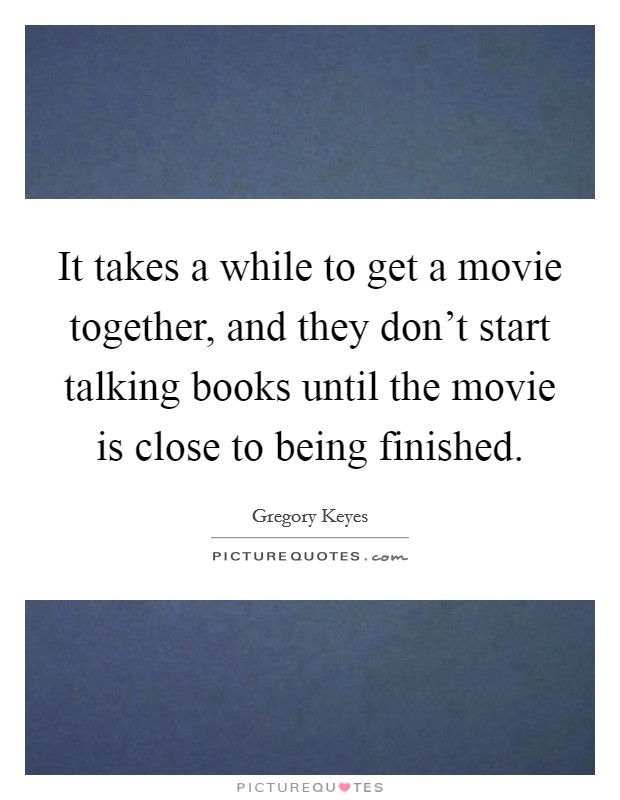 It takes a while to get a movie together, and they don't start talking books until the movie is close to being finished. Picture Quote #1