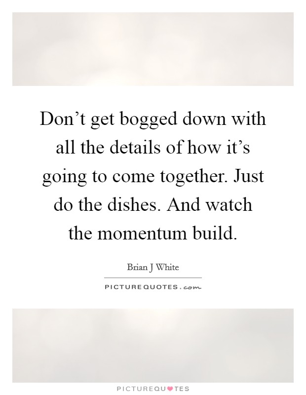Don't get bogged down with all the details of how it's going to come together. Just do the dishes. And watch the momentum build. Picture Quote #1