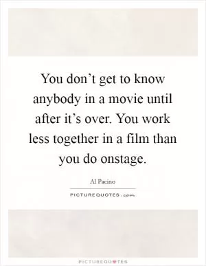You don’t get to know anybody in a movie until after it’s over. You work less together in a film than you do onstage Picture Quote #1