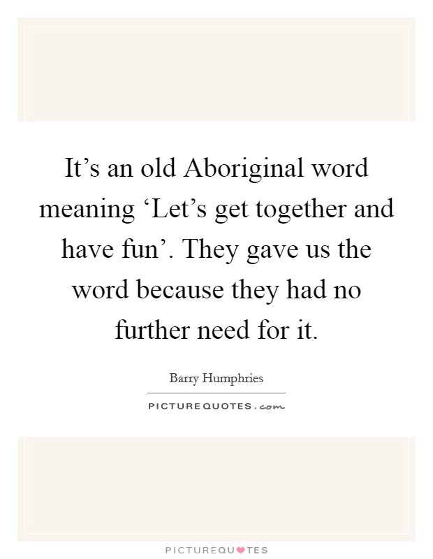 It's an old Aboriginal word meaning ‘Let's get together and have fun'. They gave us the word because they had no further need for it. Picture Quote #1