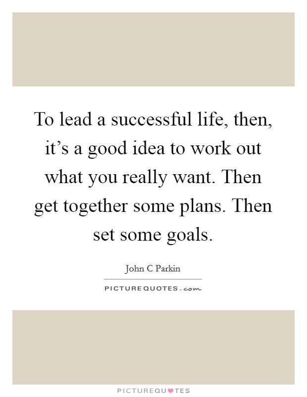 To lead a successful life, then, it's a good idea to work out what you really want. Then get together some plans. Then set some goals. Picture Quote #1