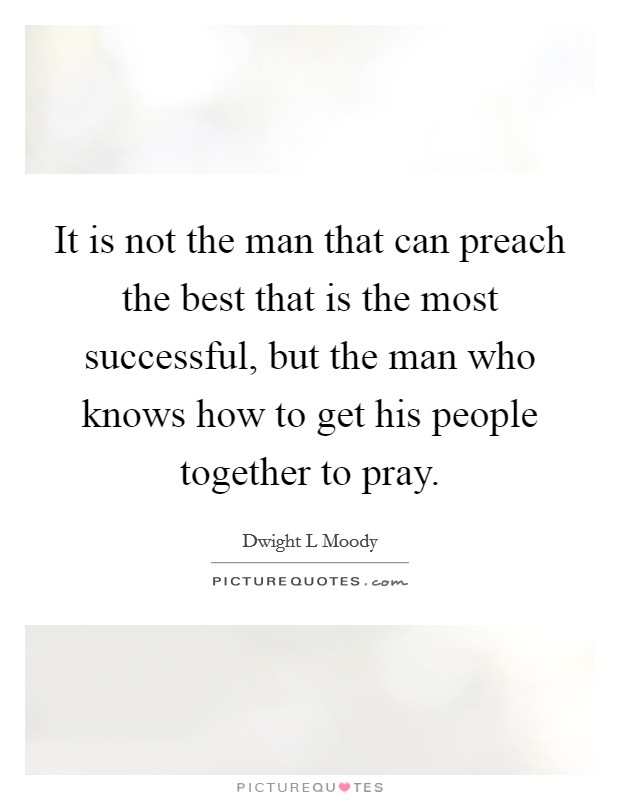 It is not the man that can preach the best that is the most successful, but the man who knows how to get his people together to pray. Picture Quote #1