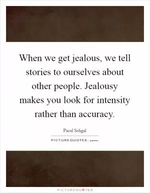 When we get jealous, we tell stories to ourselves about other people. Jealousy makes you look for intensity rather than accuracy Picture Quote #1