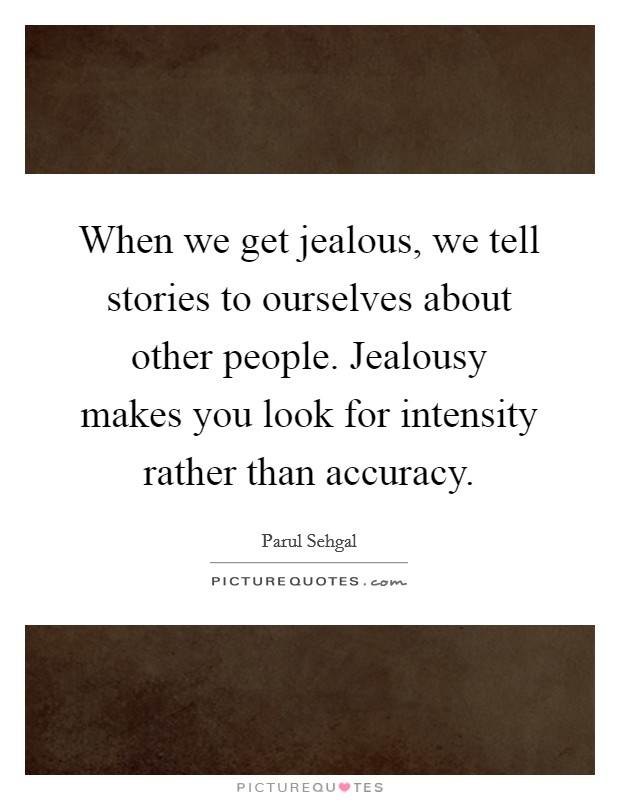When we get jealous, we tell stories to ourselves about other people. Jealousy makes you look for intensity rather than accuracy. Picture Quote #1