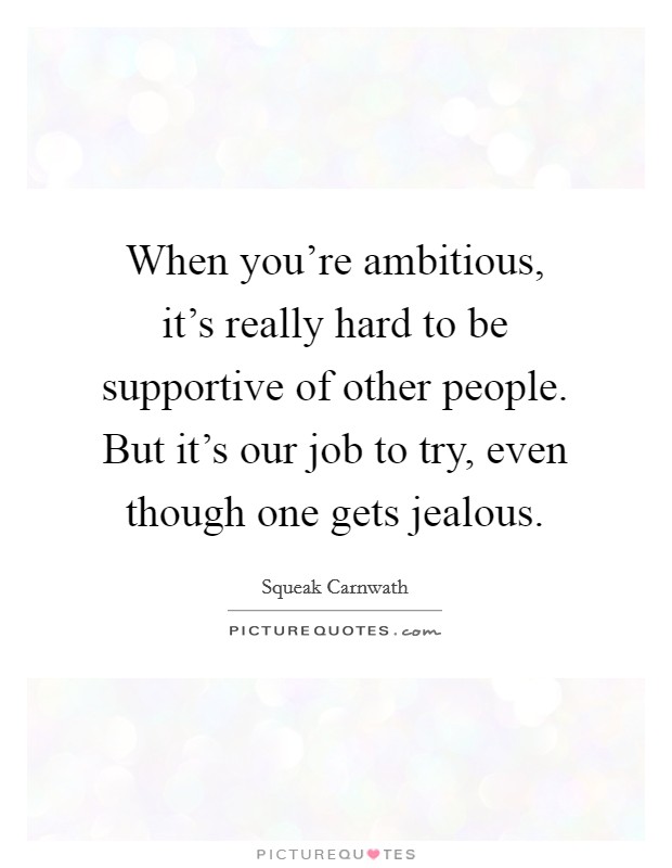 When you're ambitious, it's really hard to be supportive of other people. But it's our job to try, even though one gets jealous. Picture Quote #1