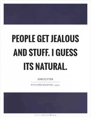 People get jealous and stuff. I guess its natural Picture Quote #1