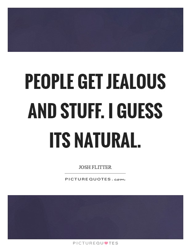 People get jealous and stuff. I guess its natural. Picture Quote #1