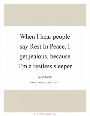 When I hear people say Rest In Peace, I get jealous, because I’m a restless sleeper Picture Quote #1