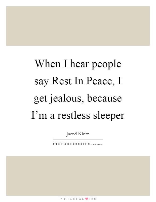 When I hear people say Rest In Peace, I get jealous, because I'm a restless sleeper Picture Quote #1