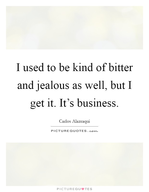 I used to be kind of bitter and jealous as well, but I get it. It's business. Picture Quote #1