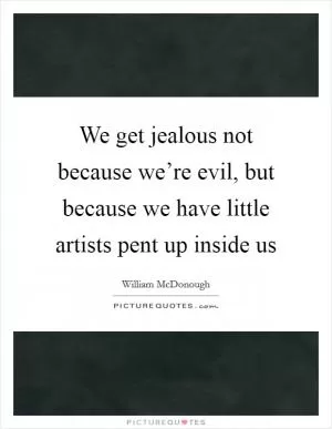 We get jealous not because we’re evil, but because we have little artists pent up inside us Picture Quote #1