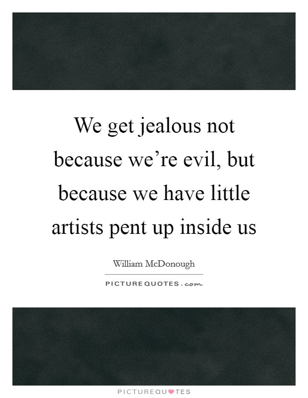 We get jealous not because we're evil, but because we have little artists pent up inside us Picture Quote #1