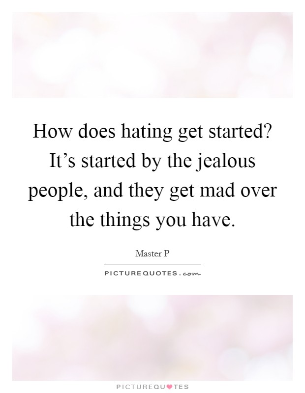 How does hating get started? It's started by the jealous people, and they get mad over the things you have. Picture Quote #1