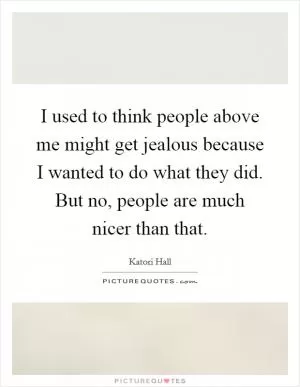 I used to think people above me might get jealous because I wanted to do what they did. But no, people are much nicer than that Picture Quote #1