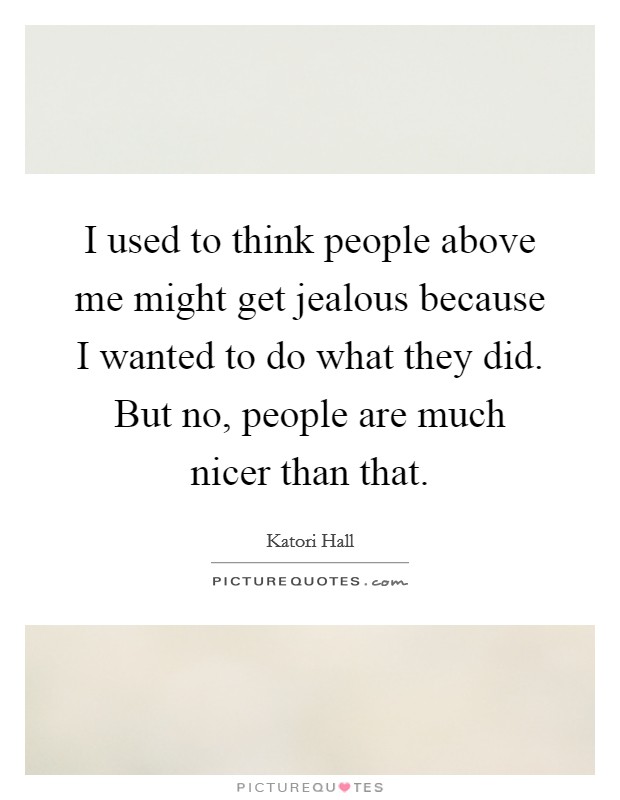 I used to think people above me might get jealous because I wanted to do what they did. But no, people are much nicer than that. Picture Quote #1