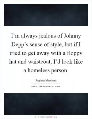 I’m always jealous of Johnny Depp’s sense of style, but if I tried to get away with a floppy hat and waistcoat, I’d look like a homeless person Picture Quote #1