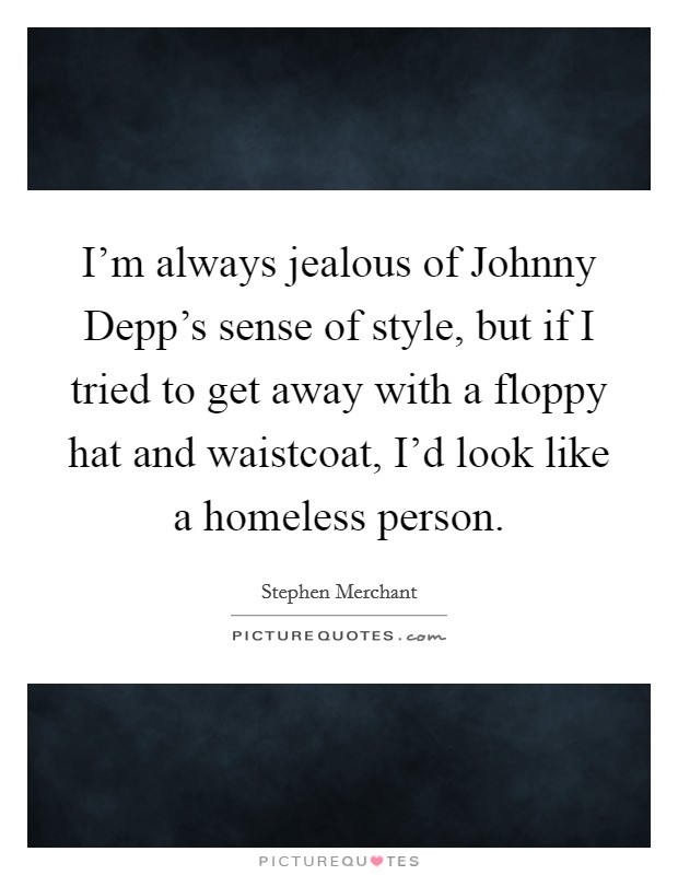 I'm always jealous of Johnny Depp's sense of style, but if I tried to get away with a floppy hat and waistcoat, I'd look like a homeless person. Picture Quote #1