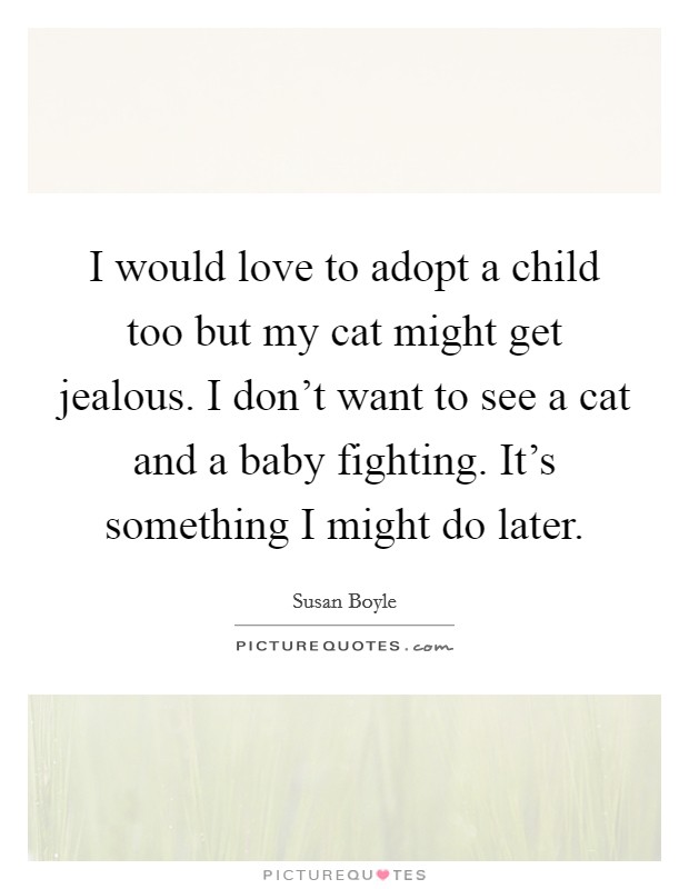 I would love to adopt a child too but my cat might get jealous. I don't want to see a cat and a baby fighting. It's something I might do later. Picture Quote #1