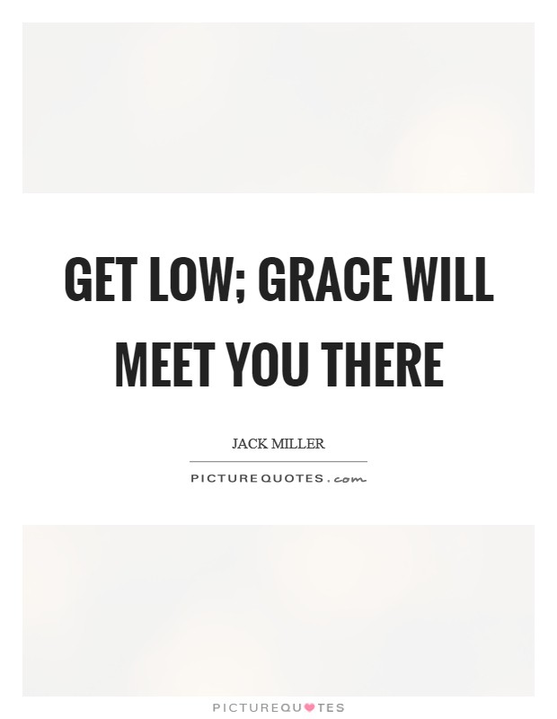 Get low; grace will meet you there Picture Quote #1
