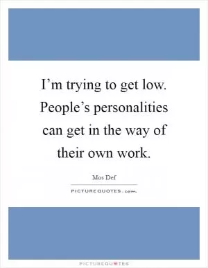 I’m trying to get low. People’s personalities can get in the way of their own work Picture Quote #1