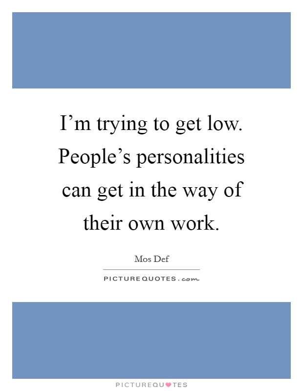 I'm trying to get low. People's personalities can get in the way of their own work. Picture Quote #1