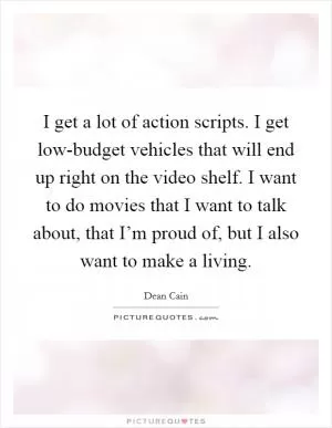 I get a lot of action scripts. I get low-budget vehicles that will end up right on the video shelf. I want to do movies that I want to talk about, that I’m proud of, but I also want to make a living Picture Quote #1