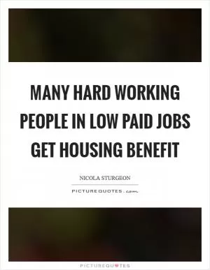 Many hard working people in low paid jobs get housing benefit Picture Quote #1