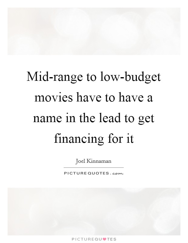 Mid-range to low-budget movies have to have a name in the lead to get financing for it Picture Quote #1