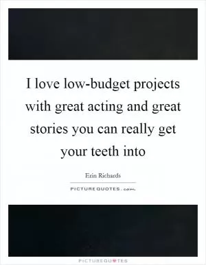 I love low-budget projects with great acting and great stories you can really get your teeth into Picture Quote #1