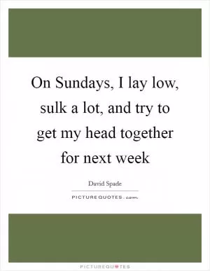 On Sundays, I lay low, sulk a lot, and try to get my head together for next week Picture Quote #1