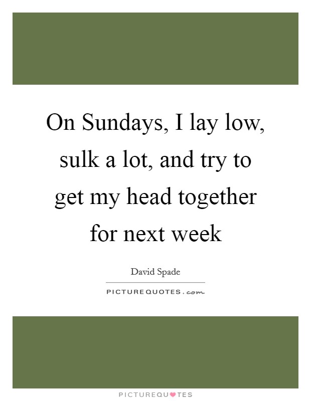 On Sundays, I lay low, sulk a lot, and try to get my head together for next week Picture Quote #1