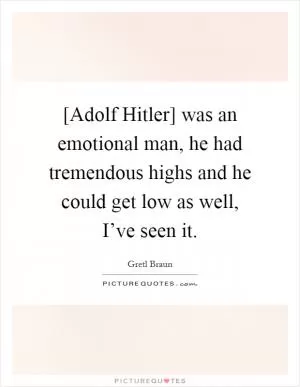 [Adolf Hitler] was an emotional man, he had tremendous highs and he could get low as well, I’ve seen it Picture Quote #1