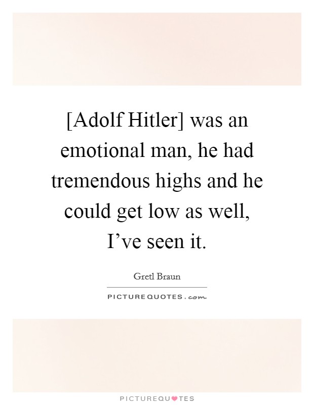 [Adolf Hitler] was an emotional man, he had tremendous highs and he could get low as well, I've seen it. Picture Quote #1