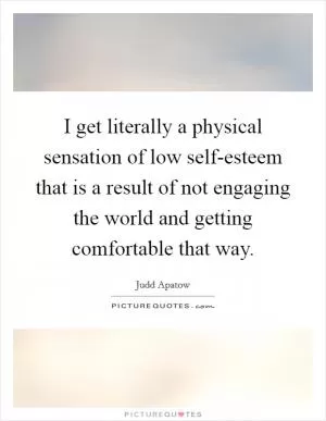 I get literally a physical sensation of low self-esteem that is a result of not engaging the world and getting comfortable that way Picture Quote #1