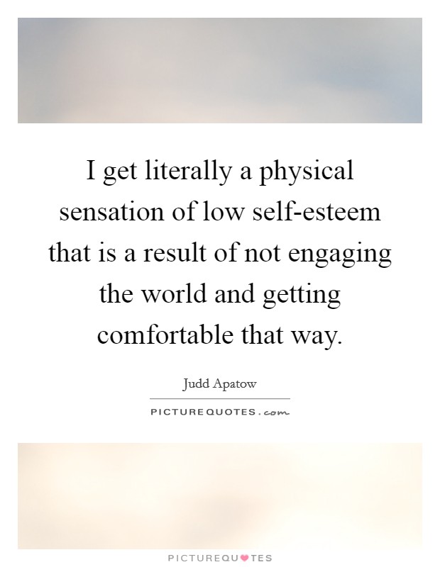 I get literally a physical sensation of low self-esteem that is a result of not engaging the world and getting comfortable that way. Picture Quote #1