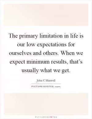The primary limitation in life is our low expectations for ourselves and others. When we expect minimum results, that’s usually what we get Picture Quote #1