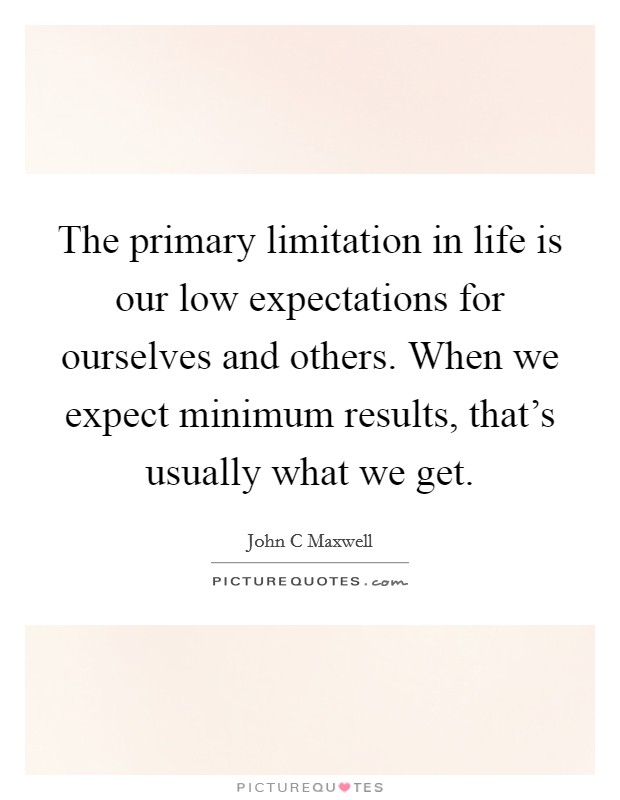 The primary limitation in life is our low expectations for ourselves and others. When we expect minimum results, that's usually what we get. Picture Quote #1