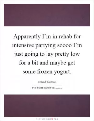 Apparently I’m in rehab for intensive partying soooo I’m just going to lay pretty low for a bit and maybe get some frozen yogurt Picture Quote #1
