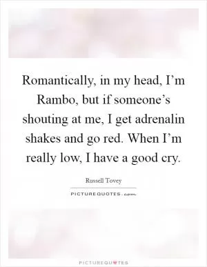 Romantically, in my head, I’m Rambo, but if someone’s shouting at me, I get adrenalin shakes and go red. When I’m really low, I have a good cry Picture Quote #1