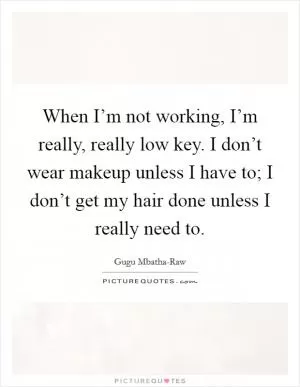 When I’m not working, I’m really, really low key. I don’t wear makeup unless I have to; I don’t get my hair done unless I really need to Picture Quote #1