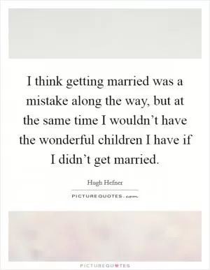 I think getting married was a mistake along the way, but at the same time I wouldn’t have the wonderful children I have if I didn’t get married Picture Quote #1