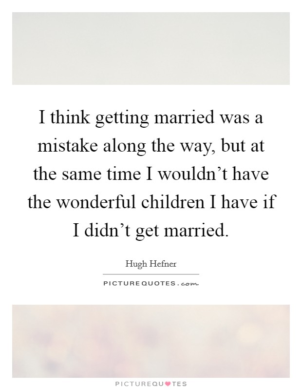I think getting married was a mistake along the way, but at the same time I wouldn't have the wonderful children I have if I didn't get married. Picture Quote #1