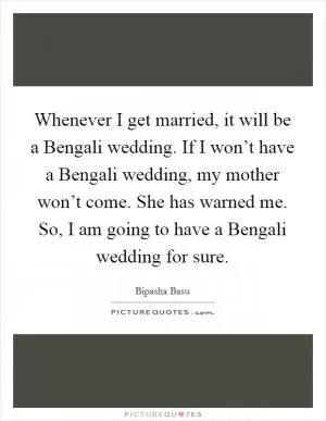 Whenever I get married, it will be a Bengali wedding. If I won’t have a Bengali wedding, my mother won’t come. She has warned me. So, I am going to have a Bengali wedding for sure Picture Quote #1