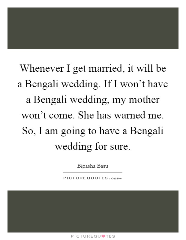 Whenever I get married, it will be a Bengali wedding. If I won't have a Bengali wedding, my mother won't come. She has warned me. So, I am going to have a Bengali wedding for sure. Picture Quote #1